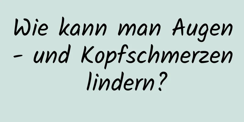 Wie kann man Augen- und Kopfschmerzen lindern?