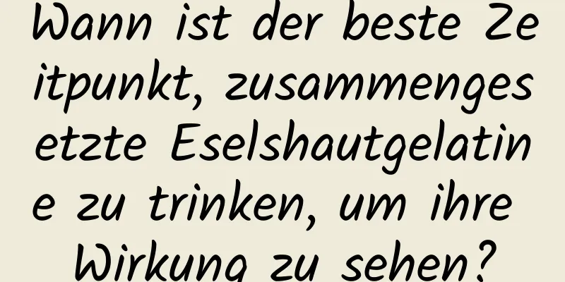 Wann ist der beste Zeitpunkt, zusammengesetzte Eselshautgelatine zu trinken, um ihre Wirkung zu sehen?