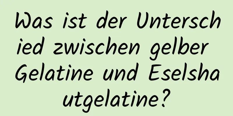 Was ist der Unterschied zwischen gelber Gelatine und Eselshautgelatine?