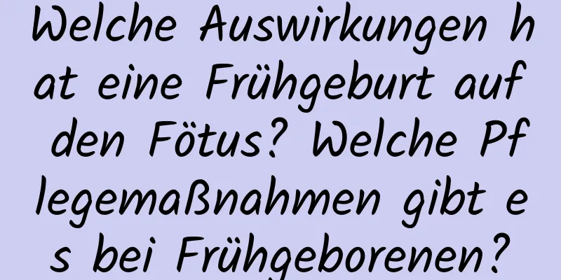 Welche Auswirkungen hat eine Frühgeburt auf den Fötus? Welche Pflegemaßnahmen gibt es bei Frühgeborenen?