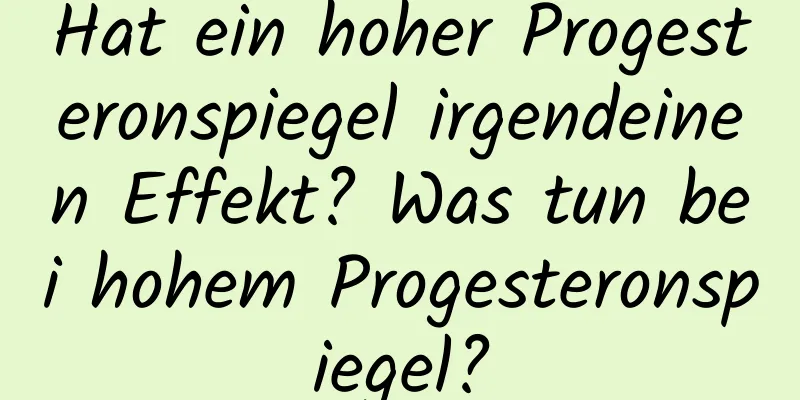 Hat ein hoher Progesteronspiegel irgendeinen Effekt? Was tun bei hohem Progesteronspiegel?