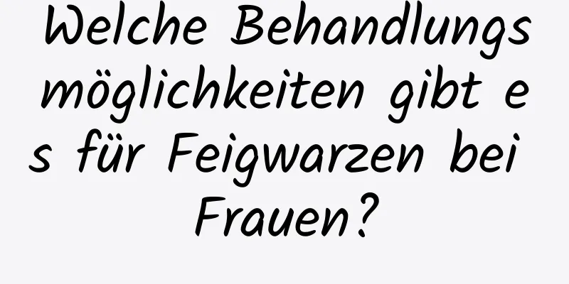 Welche Behandlungsmöglichkeiten gibt es für Feigwarzen bei Frauen?