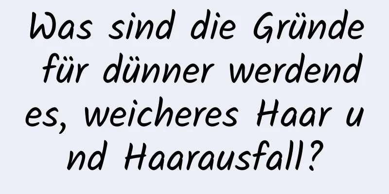 Was sind die Gründe für dünner werdendes, weicheres Haar und Haarausfall?