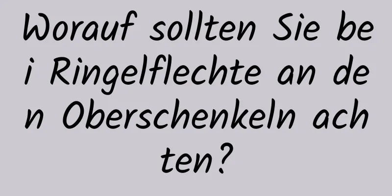 Worauf sollten Sie bei Ringelflechte an den Oberschenkeln achten?