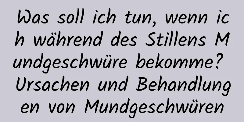 Was soll ich tun, wenn ich während des Stillens Mundgeschwüre bekomme? Ursachen und Behandlungen von Mundgeschwüren