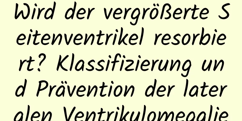 Wird der vergrößerte Seitenventrikel resorbiert? Klassifizierung und Prävention der lateralen Ventrikulomegalie