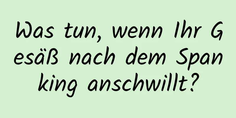 Was tun, wenn Ihr Gesäß nach dem Spanking anschwillt?