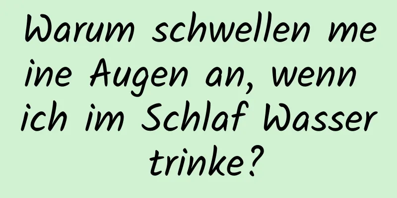 Warum schwellen meine Augen an, wenn ich im Schlaf Wasser trinke?