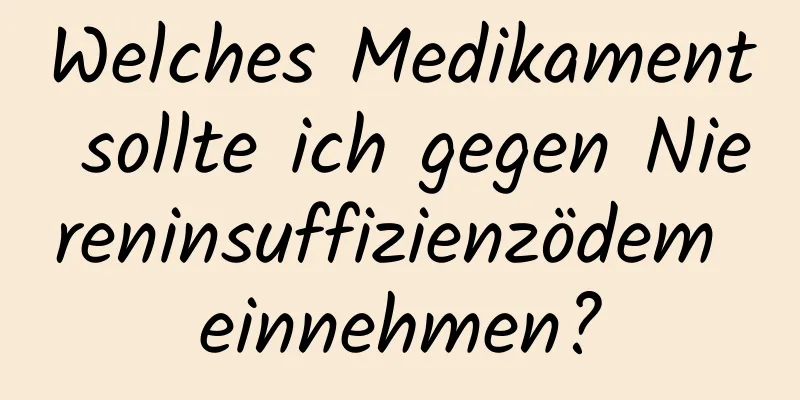 Welches Medikament sollte ich gegen Niereninsuffizienzödem einnehmen?