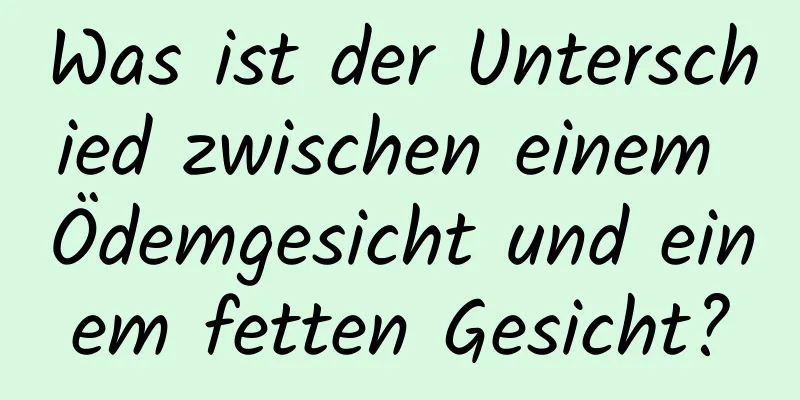 Was ist der Unterschied zwischen einem Ödemgesicht und einem fetten Gesicht?