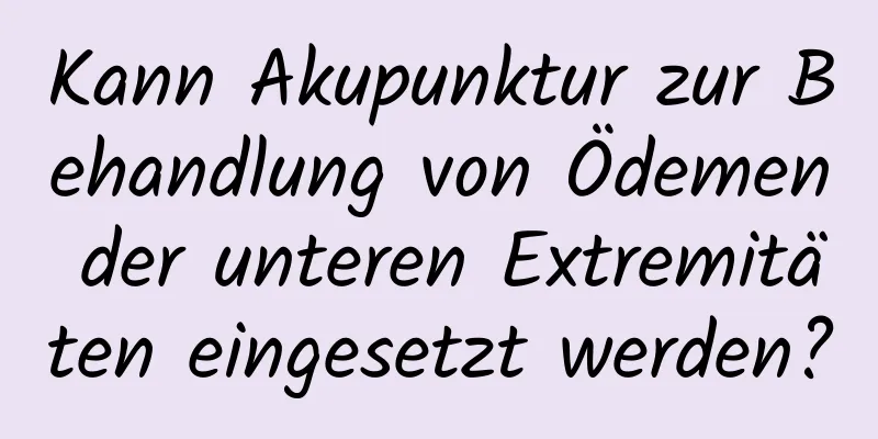 Kann Akupunktur zur Behandlung von Ödemen der unteren Extremitäten eingesetzt werden?