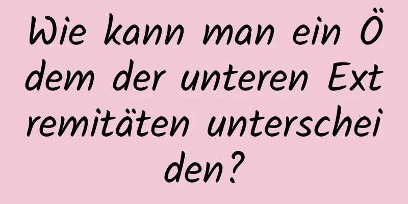 Wie kann man ein Ödem der unteren Extremitäten unterscheiden?