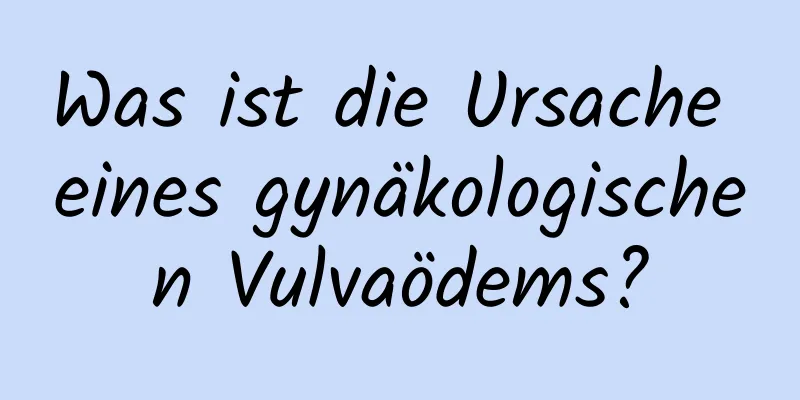 Was ist die Ursache eines gynäkologischen Vulvaödems?