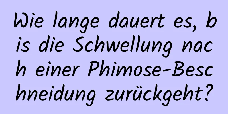 Wie lange dauert es, bis die Schwellung nach einer Phimose-Beschneidung zurückgeht?