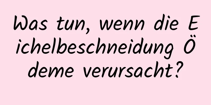 Was tun, wenn die Eichelbeschneidung Ödeme verursacht?