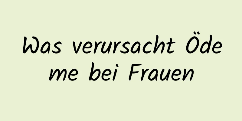 Was verursacht Ödeme bei Frauen