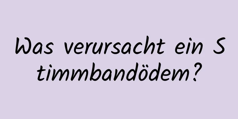 Was verursacht ein Stimmbandödem?