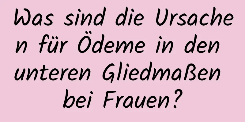 Was sind die Ursachen für Ödeme in den unteren Gliedmaßen bei Frauen?