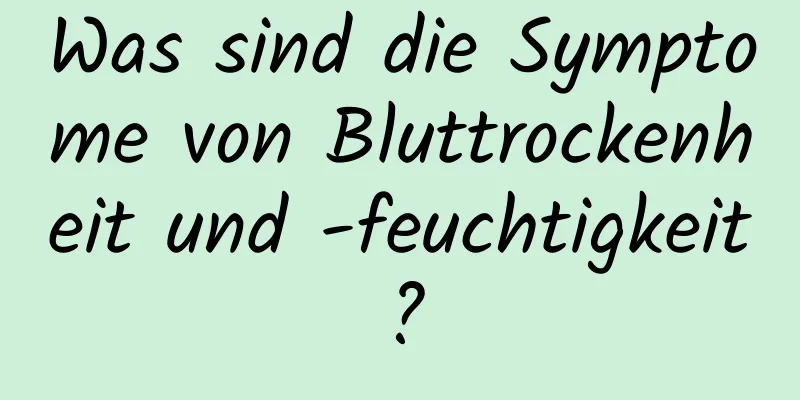 Was sind die Symptome von Bluttrockenheit und -feuchtigkeit?