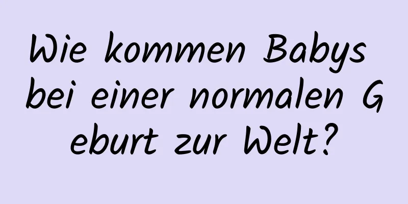 Wie kommen Babys bei einer normalen Geburt zur Welt?