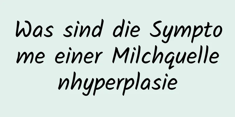 Was sind die Symptome einer Milchquellenhyperplasie