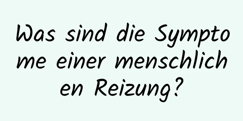 Was sind die Symptome einer menschlichen Reizung?