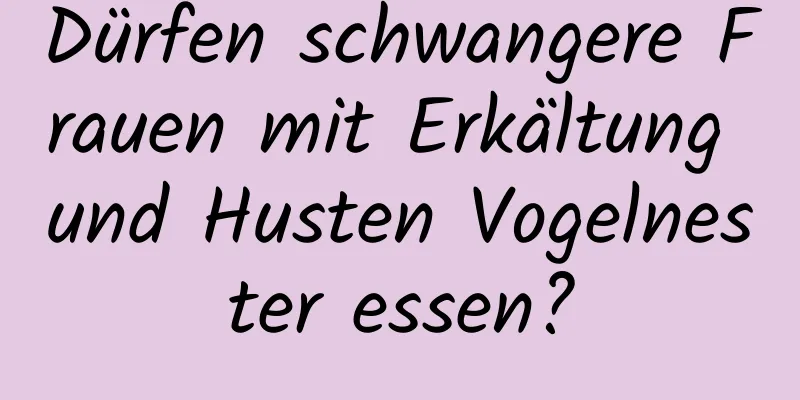 Dürfen schwangere Frauen mit Erkältung und Husten Vogelnester essen?