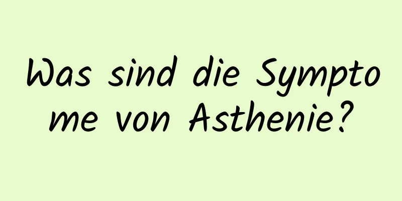 Was sind die Symptome von Asthenie?