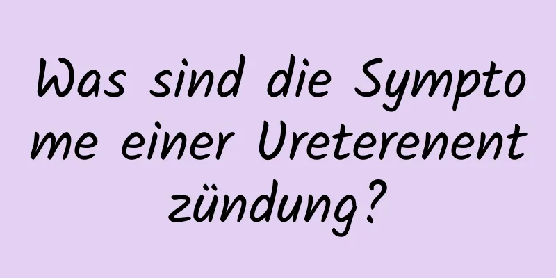 Was sind die Symptome einer Ureterenentzündung?