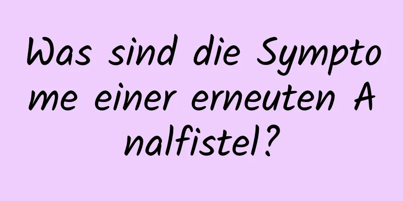 Was sind die Symptome einer erneuten Analfistel?