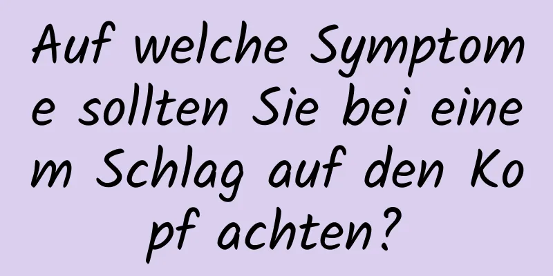 Auf welche Symptome sollten Sie bei einem Schlag auf den Kopf achten?