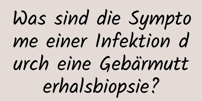 Was sind die Symptome einer Infektion durch eine Gebärmutterhalsbiopsie?