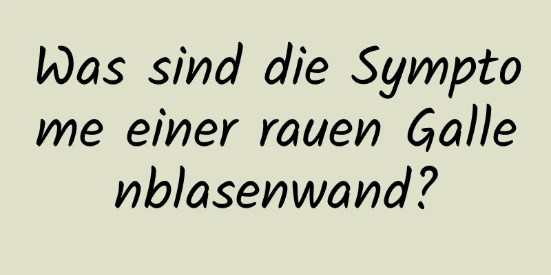 Was sind die Symptome einer rauen Gallenblasenwand?