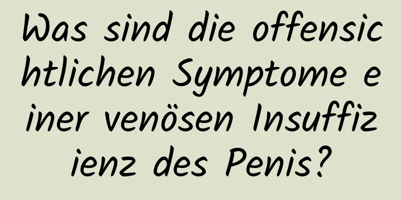 Was sind die offensichtlichen Symptome einer venösen Insuffizienz des Penis?