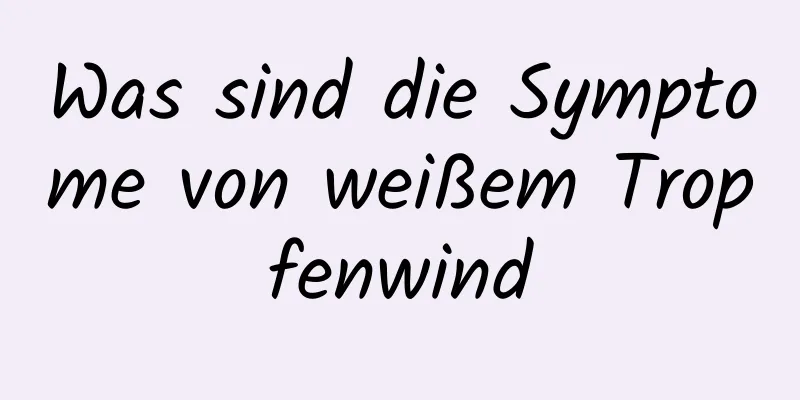 Was sind die Symptome von weißem Tropfenwind