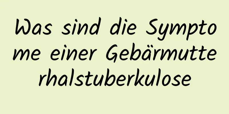 Was sind die Symptome einer Gebärmutterhalstuberkulose