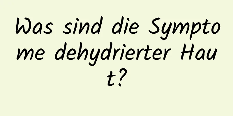 Was sind die Symptome dehydrierter Haut?