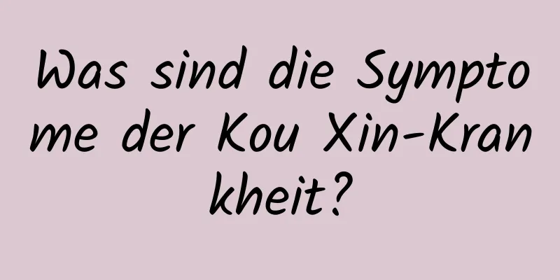 Was sind die Symptome der Kou Xin-Krankheit?