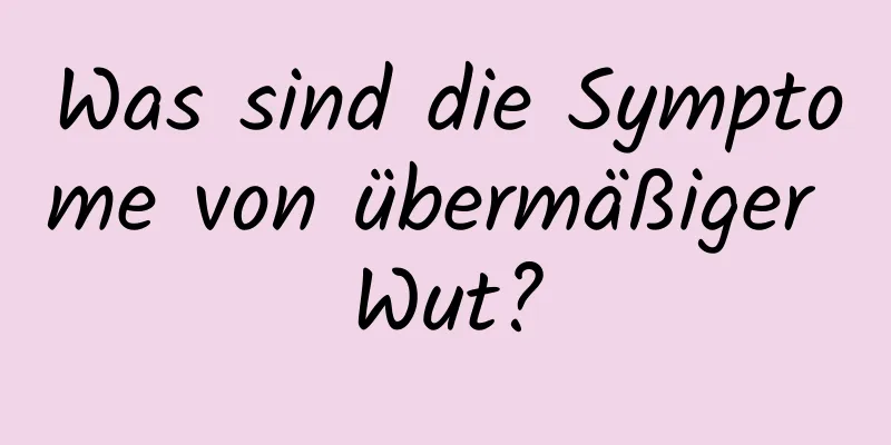 Was sind die Symptome von übermäßiger Wut?