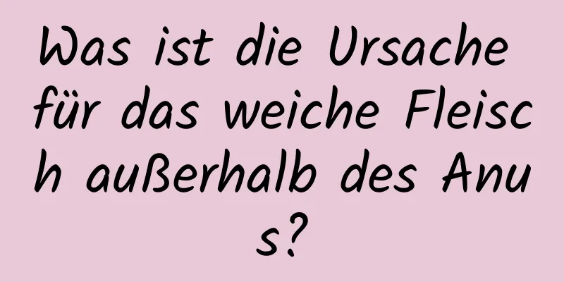 Was ist die Ursache für das weiche Fleisch außerhalb des Anus?