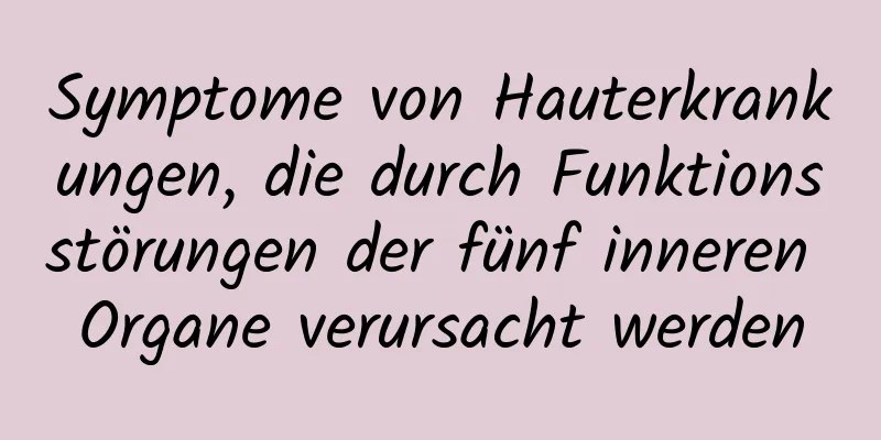 Symptome von Hauterkrankungen, die durch Funktionsstörungen der fünf inneren Organe verursacht werden