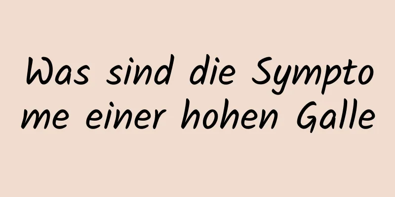 Was sind die Symptome einer hohen Galle