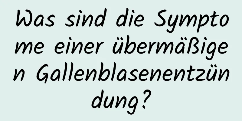 Was sind die Symptome einer übermäßigen Gallenblasenentzündung?