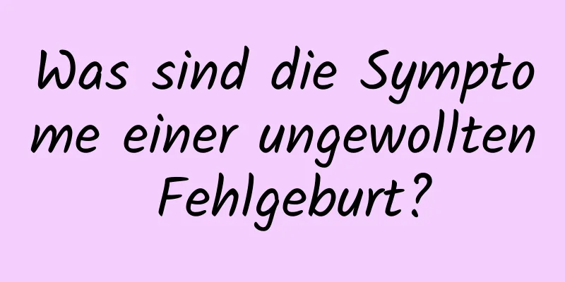 Was sind die Symptome einer ungewollten Fehlgeburt?