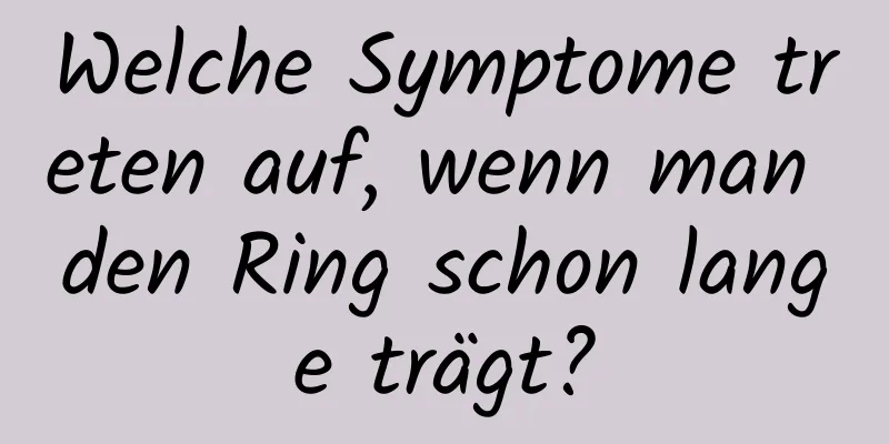 Welche Symptome treten auf, wenn man den Ring schon lange trägt?