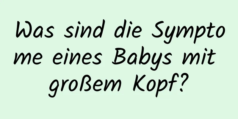 Was sind die Symptome eines Babys mit großem Kopf?