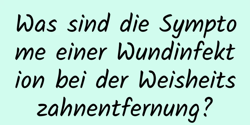 Was sind die Symptome einer Wundinfektion bei der Weisheitszahnentfernung?