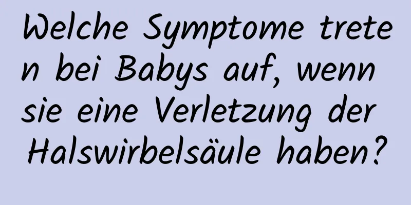 Welche Symptome treten bei Babys auf, wenn sie eine Verletzung der Halswirbelsäule haben?