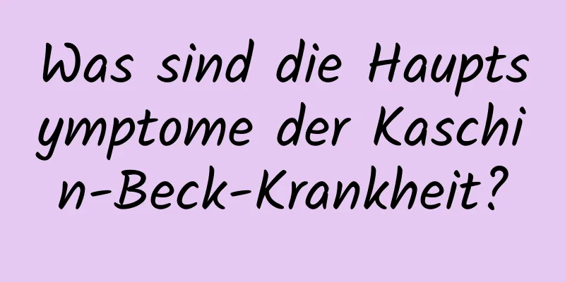 Was sind die Hauptsymptome der Kaschin-Beck-Krankheit?