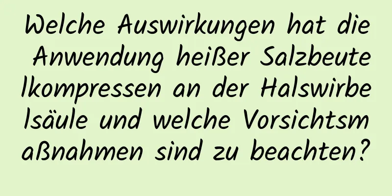 Welche Auswirkungen hat die Anwendung heißer Salzbeutelkompressen an der Halswirbelsäule und welche Vorsichtsmaßnahmen sind zu beachten?